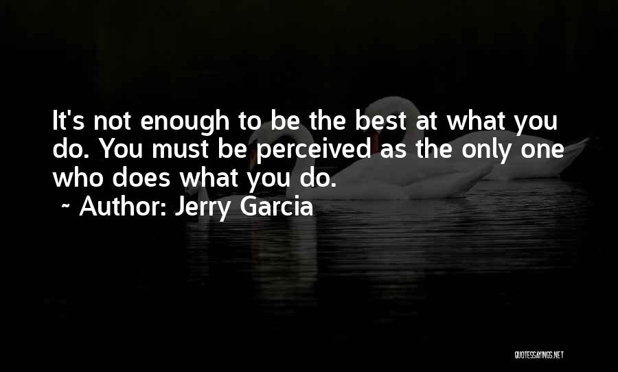 Jerry Garcia Quotes: It's Not Enough To Be The Best At What You Do. You Must Be Perceived As The Only One Who