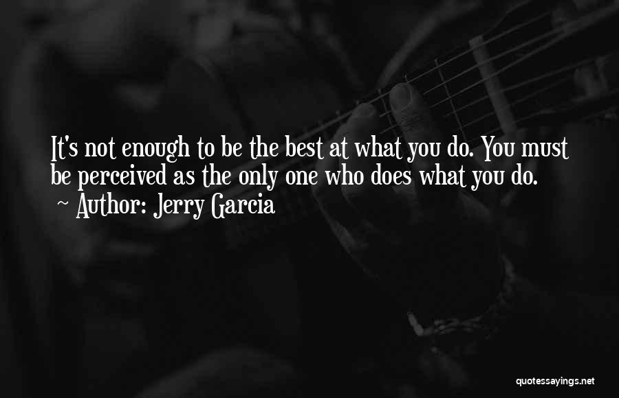 Jerry Garcia Quotes: It's Not Enough To Be The Best At What You Do. You Must Be Perceived As The Only One Who