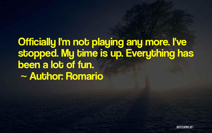 Romario Quotes: Officially I'm Not Playing Any More. I've Stopped. My Time Is Up. Everything Has Been A Lot Of Fun.