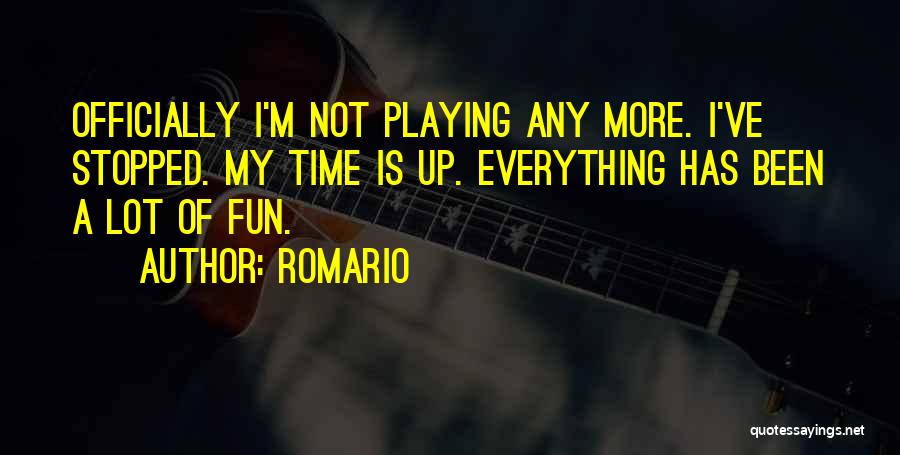 Romario Quotes: Officially I'm Not Playing Any More. I've Stopped. My Time Is Up. Everything Has Been A Lot Of Fun.