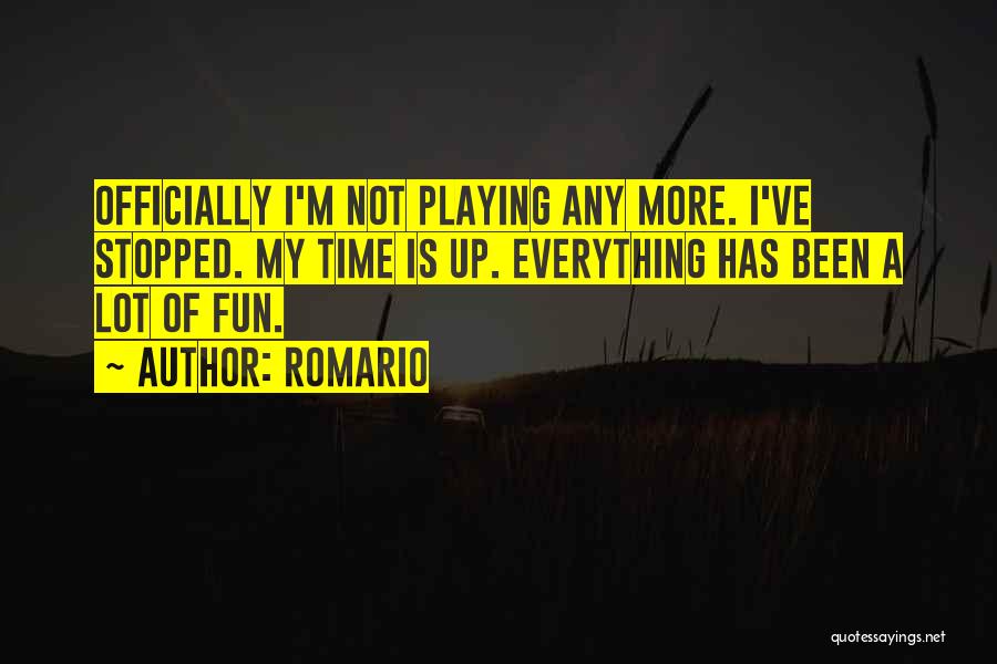 Romario Quotes: Officially I'm Not Playing Any More. I've Stopped. My Time Is Up. Everything Has Been A Lot Of Fun.