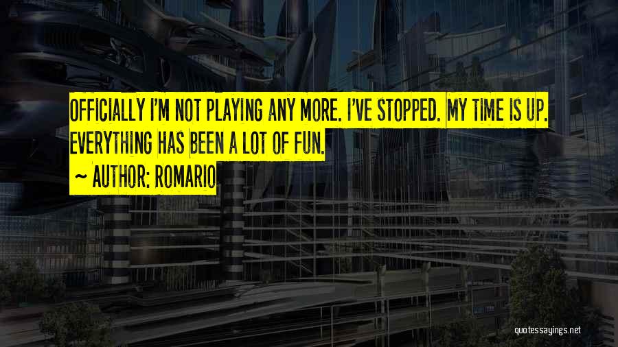 Romario Quotes: Officially I'm Not Playing Any More. I've Stopped. My Time Is Up. Everything Has Been A Lot Of Fun.