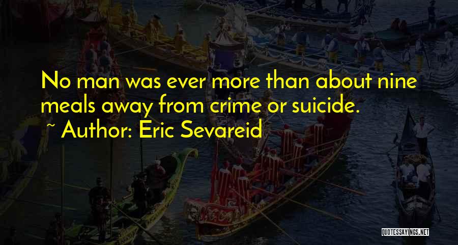 Eric Sevareid Quotes: No Man Was Ever More Than About Nine Meals Away From Crime Or Suicide.