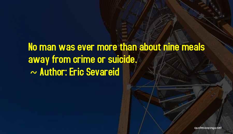 Eric Sevareid Quotes: No Man Was Ever More Than About Nine Meals Away From Crime Or Suicide.