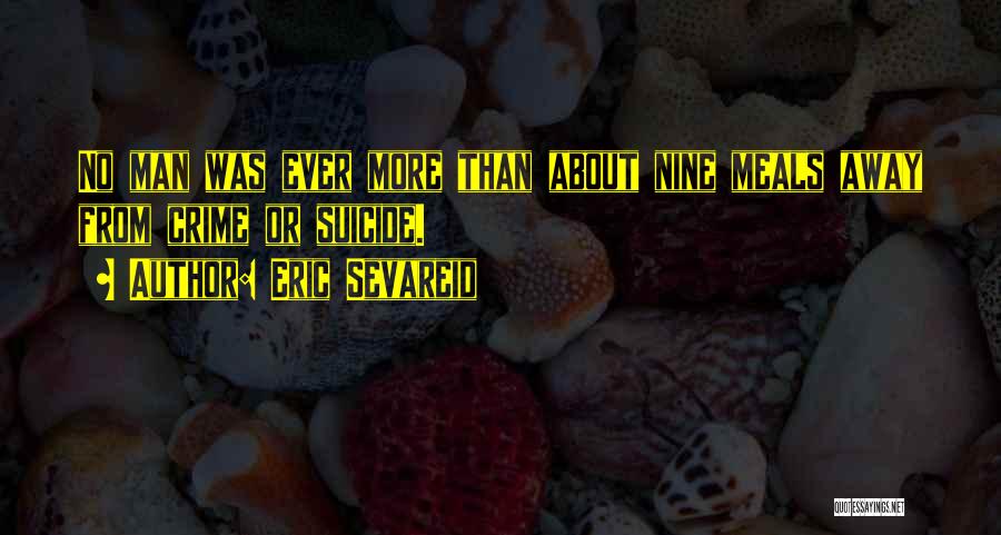 Eric Sevareid Quotes: No Man Was Ever More Than About Nine Meals Away From Crime Or Suicide.