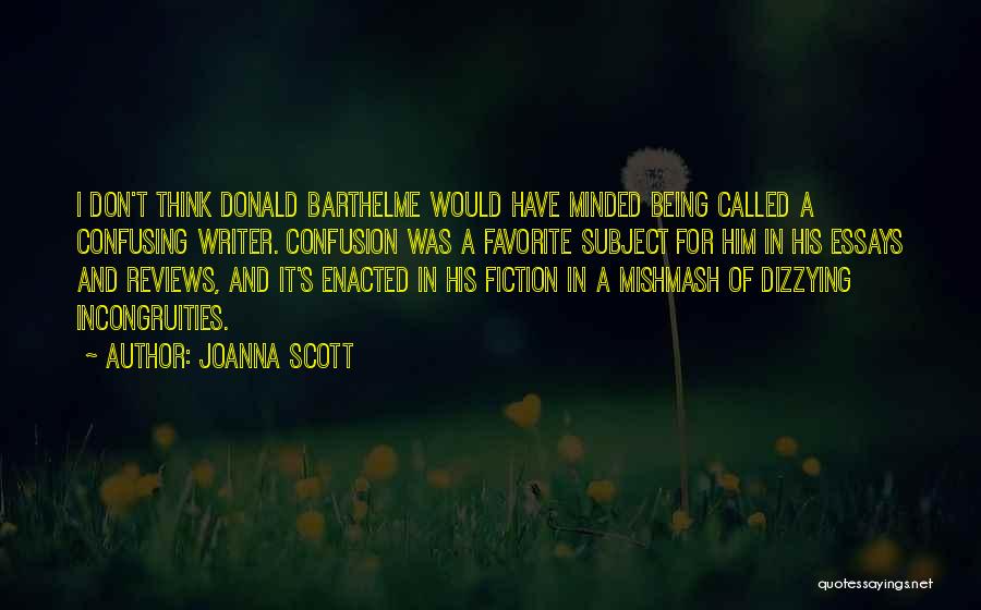Joanna Scott Quotes: I Don't Think Donald Barthelme Would Have Minded Being Called A Confusing Writer. Confusion Was A Favorite Subject For Him
