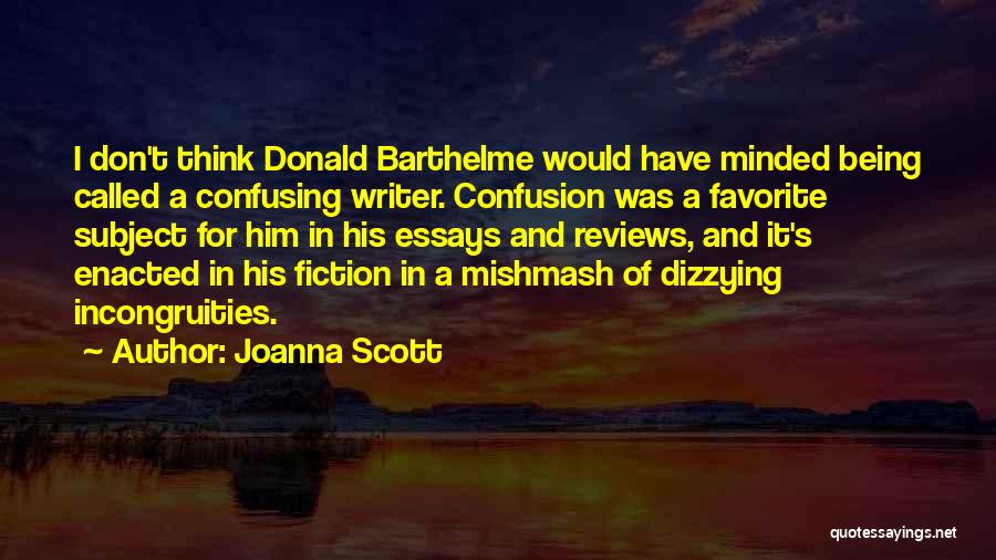 Joanna Scott Quotes: I Don't Think Donald Barthelme Would Have Minded Being Called A Confusing Writer. Confusion Was A Favorite Subject For Him
