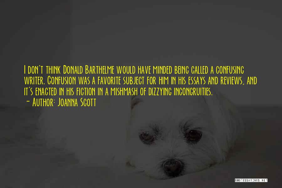 Joanna Scott Quotes: I Don't Think Donald Barthelme Would Have Minded Being Called A Confusing Writer. Confusion Was A Favorite Subject For Him