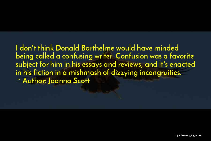 Joanna Scott Quotes: I Don't Think Donald Barthelme Would Have Minded Being Called A Confusing Writer. Confusion Was A Favorite Subject For Him