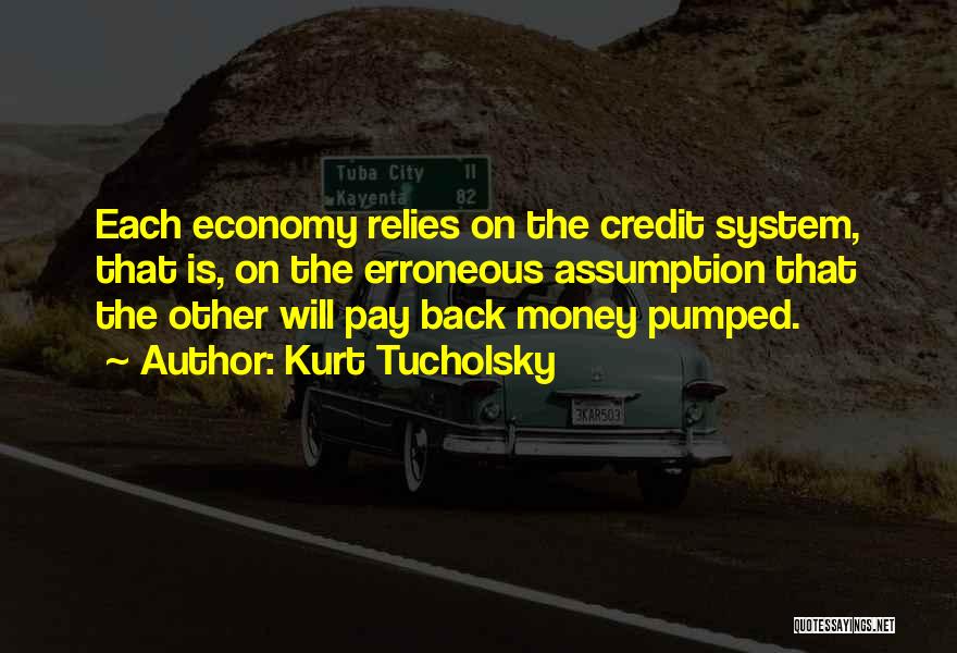 Kurt Tucholsky Quotes: Each Economy Relies On The Credit System, That Is, On The Erroneous Assumption That The Other Will Pay Back Money