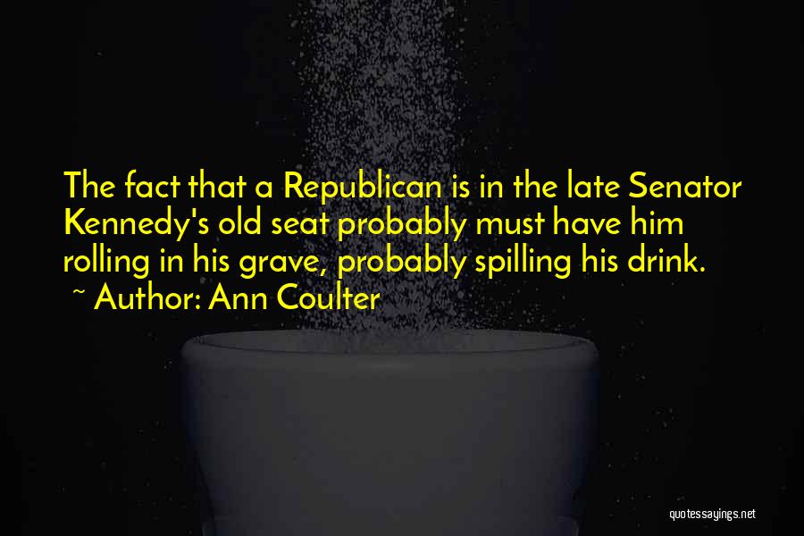 Ann Coulter Quotes: The Fact That A Republican Is In The Late Senator Kennedy's Old Seat Probably Must Have Him Rolling In His