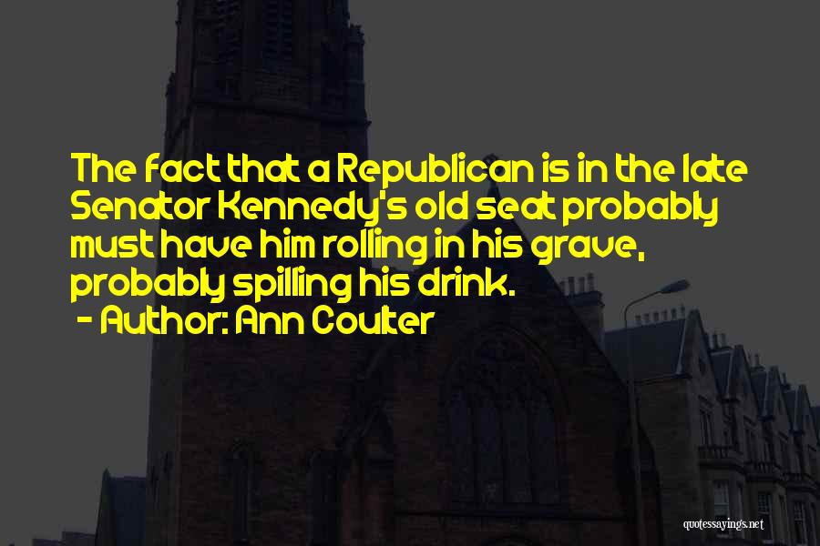 Ann Coulter Quotes: The Fact That A Republican Is In The Late Senator Kennedy's Old Seat Probably Must Have Him Rolling In His