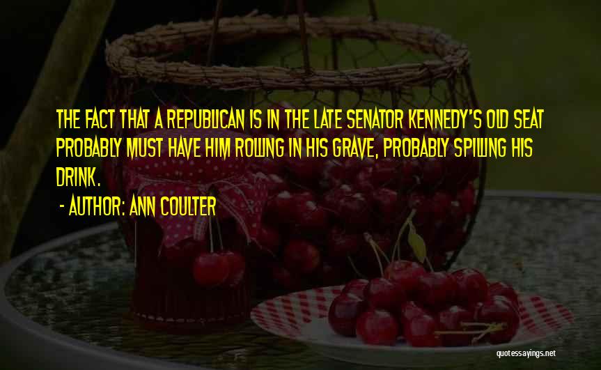 Ann Coulter Quotes: The Fact That A Republican Is In The Late Senator Kennedy's Old Seat Probably Must Have Him Rolling In His