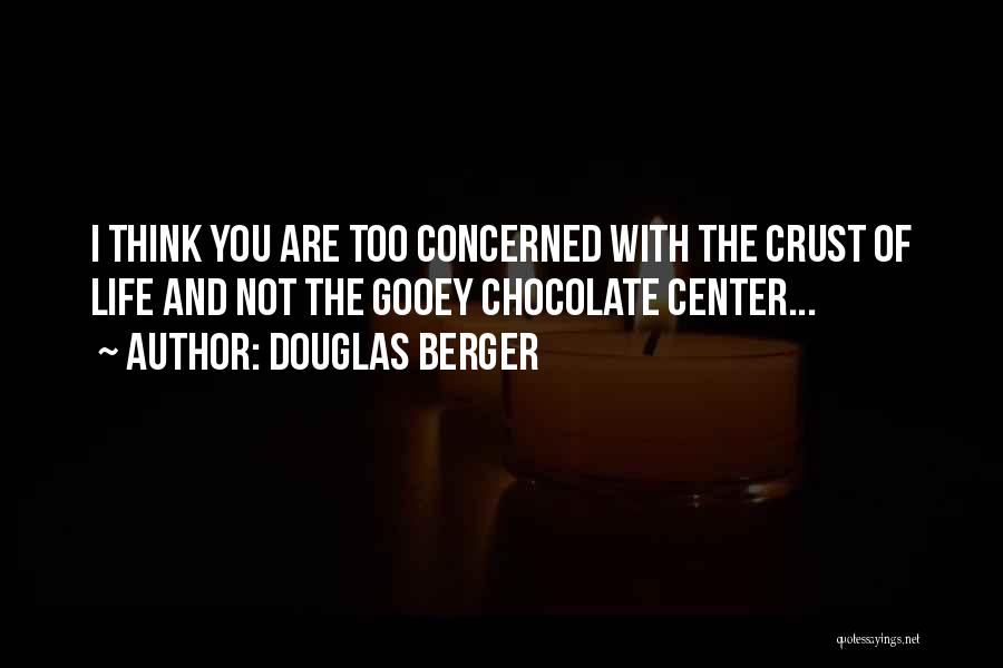 Douglas Berger Quotes: I Think You Are Too Concerned With The Crust Of Life And Not The Gooey Chocolate Center...