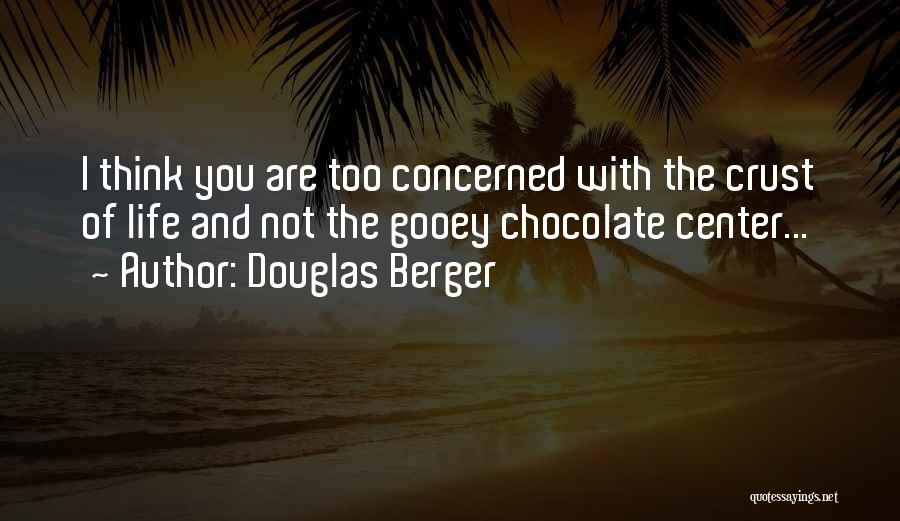 Douglas Berger Quotes: I Think You Are Too Concerned With The Crust Of Life And Not The Gooey Chocolate Center...