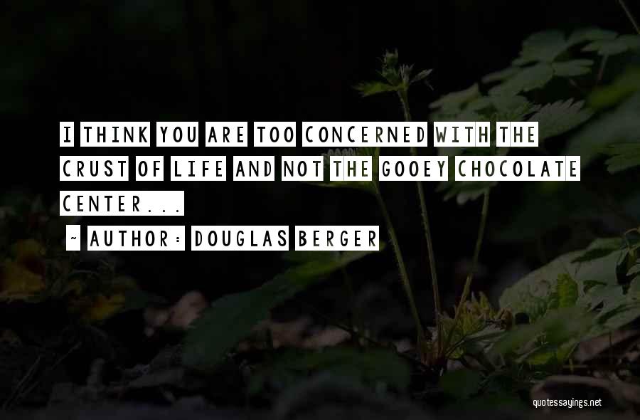 Douglas Berger Quotes: I Think You Are Too Concerned With The Crust Of Life And Not The Gooey Chocolate Center...