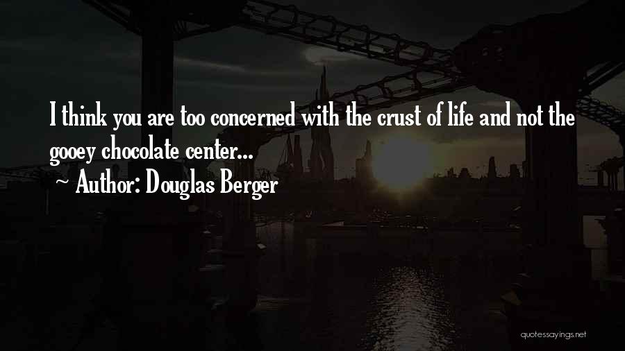 Douglas Berger Quotes: I Think You Are Too Concerned With The Crust Of Life And Not The Gooey Chocolate Center...