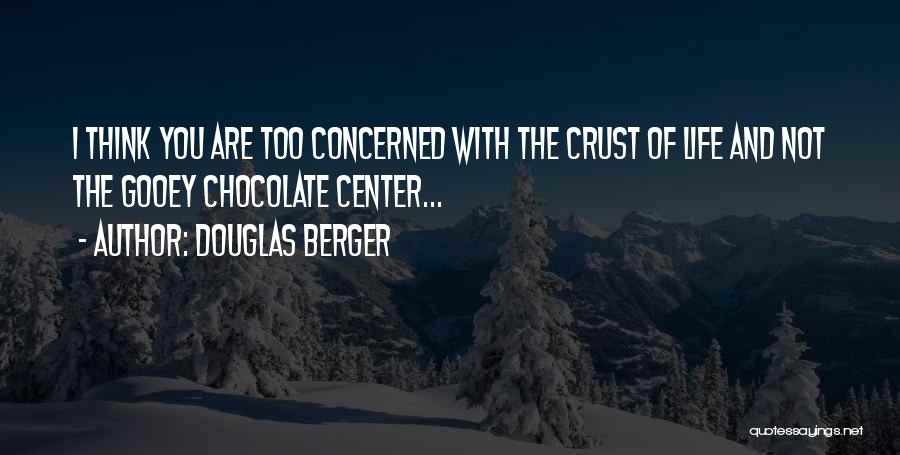 Douglas Berger Quotes: I Think You Are Too Concerned With The Crust Of Life And Not The Gooey Chocolate Center...