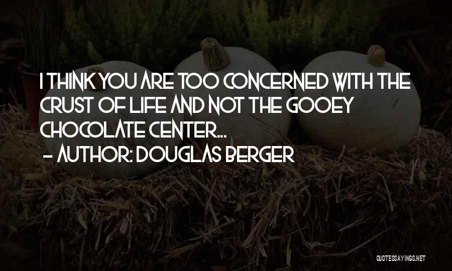Douglas Berger Quotes: I Think You Are Too Concerned With The Crust Of Life And Not The Gooey Chocolate Center...