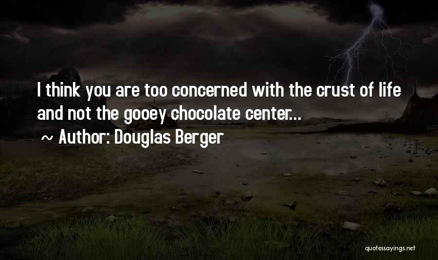 Douglas Berger Quotes: I Think You Are Too Concerned With The Crust Of Life And Not The Gooey Chocolate Center...