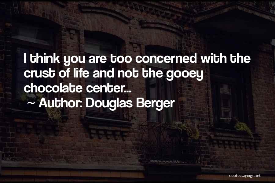 Douglas Berger Quotes: I Think You Are Too Concerned With The Crust Of Life And Not The Gooey Chocolate Center...