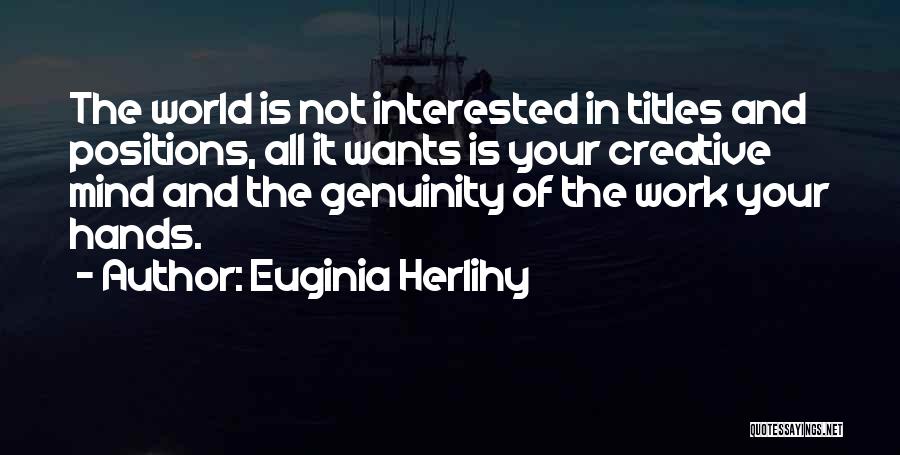 Euginia Herlihy Quotes: The World Is Not Interested In Titles And Positions, All It Wants Is Your Creative Mind And The Genuinity Of