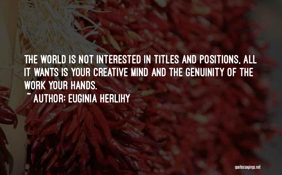 Euginia Herlihy Quotes: The World Is Not Interested In Titles And Positions, All It Wants Is Your Creative Mind And The Genuinity Of