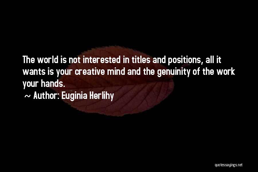 Euginia Herlihy Quotes: The World Is Not Interested In Titles And Positions, All It Wants Is Your Creative Mind And The Genuinity Of