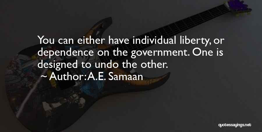 A.E. Samaan Quotes: You Can Either Have Individual Liberty, Or Dependence On The Government. One Is Designed To Undo The Other.