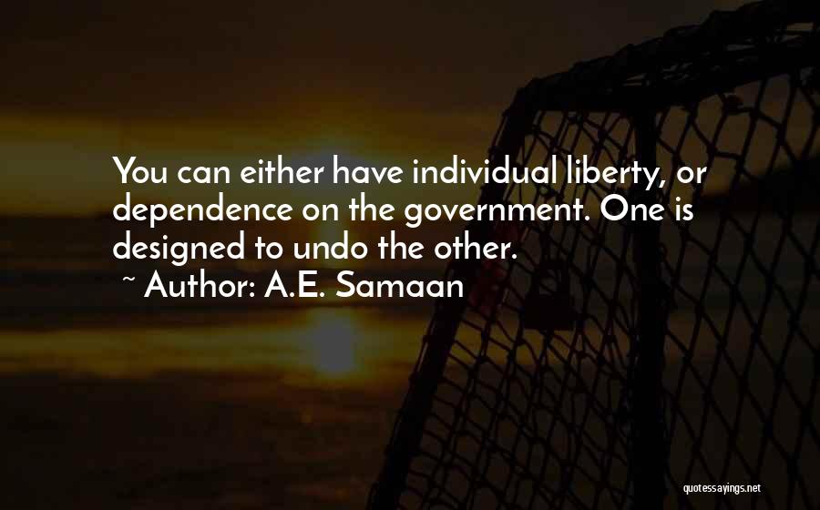 A.E. Samaan Quotes: You Can Either Have Individual Liberty, Or Dependence On The Government. One Is Designed To Undo The Other.