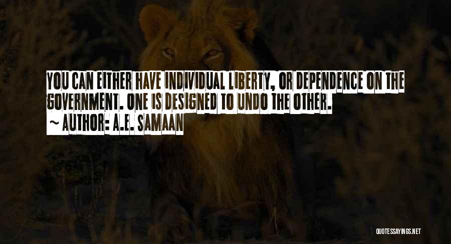 A.E. Samaan Quotes: You Can Either Have Individual Liberty, Or Dependence On The Government. One Is Designed To Undo The Other.