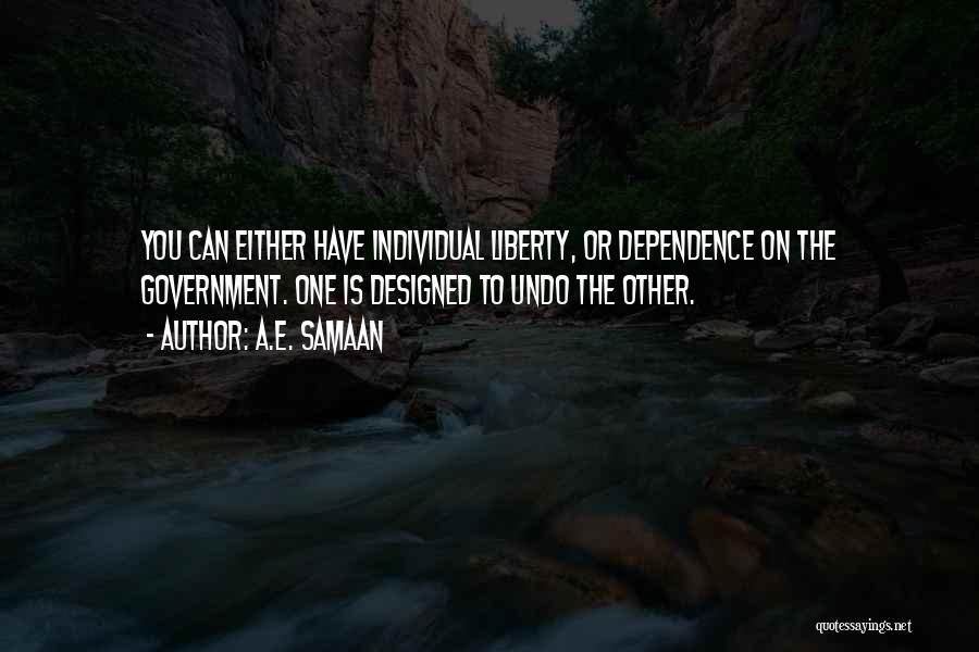 A.E. Samaan Quotes: You Can Either Have Individual Liberty, Or Dependence On The Government. One Is Designed To Undo The Other.