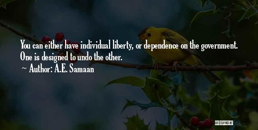 A.E. Samaan Quotes: You Can Either Have Individual Liberty, Or Dependence On The Government. One Is Designed To Undo The Other.