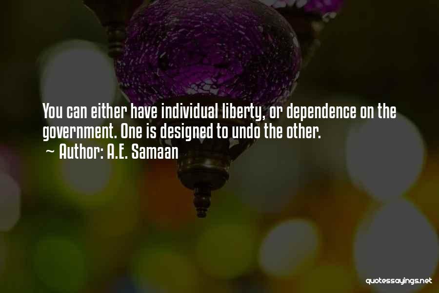 A.E. Samaan Quotes: You Can Either Have Individual Liberty, Or Dependence On The Government. One Is Designed To Undo The Other.