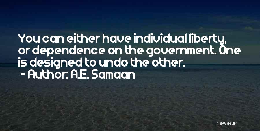 A.E. Samaan Quotes: You Can Either Have Individual Liberty, Or Dependence On The Government. One Is Designed To Undo The Other.
