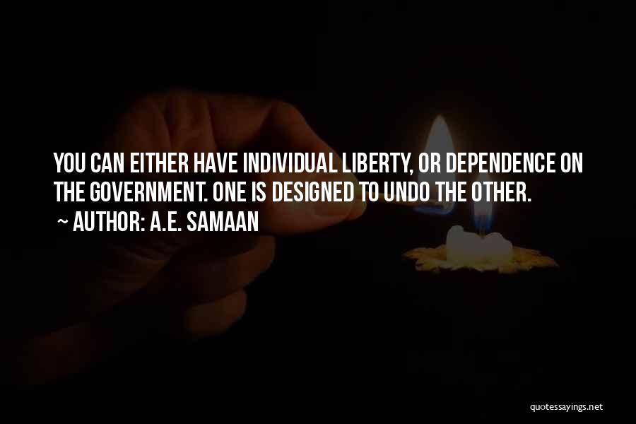 A.E. Samaan Quotes: You Can Either Have Individual Liberty, Or Dependence On The Government. One Is Designed To Undo The Other.