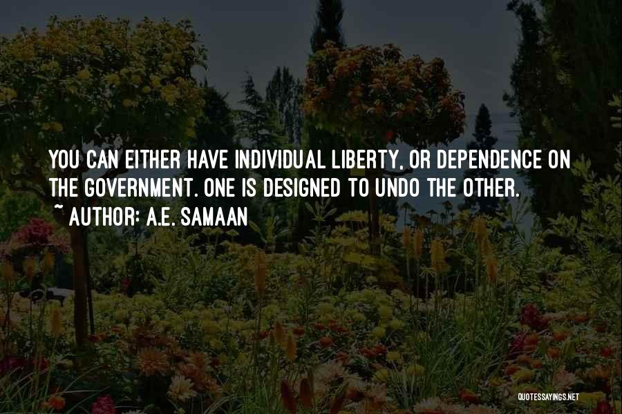 A.E. Samaan Quotes: You Can Either Have Individual Liberty, Or Dependence On The Government. One Is Designed To Undo The Other.