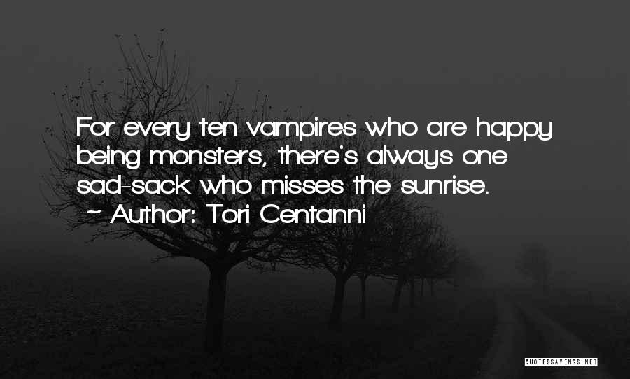 Tori Centanni Quotes: For Every Ten Vampires Who Are Happy Being Monsters, There's Always One Sad-sack Who Misses The Sunrise.