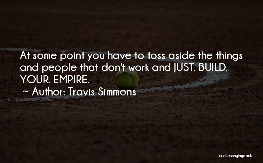 Travis Simmons Quotes: At Some Point You Have To Toss Aside The Things And People That Don't Work And Just. Build. Your. Empire.