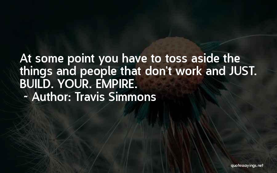 Travis Simmons Quotes: At Some Point You Have To Toss Aside The Things And People That Don't Work And Just. Build. Your. Empire.