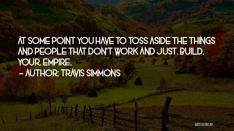 Travis Simmons Quotes: At Some Point You Have To Toss Aside The Things And People That Don't Work And Just. Build. Your. Empire.