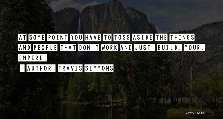 Travis Simmons Quotes: At Some Point You Have To Toss Aside The Things And People That Don't Work And Just. Build. Your. Empire.