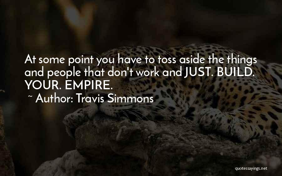 Travis Simmons Quotes: At Some Point You Have To Toss Aside The Things And People That Don't Work And Just. Build. Your. Empire.