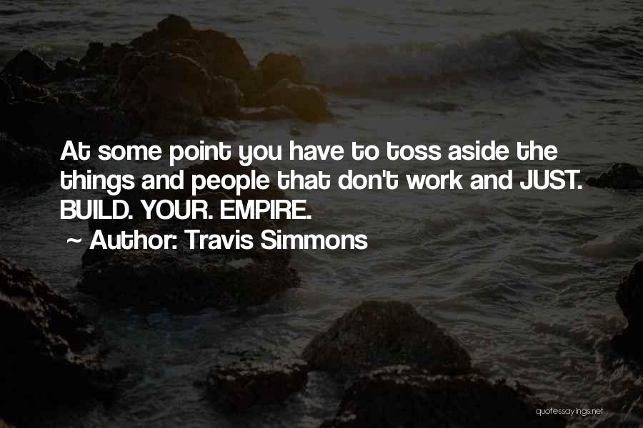 Travis Simmons Quotes: At Some Point You Have To Toss Aside The Things And People That Don't Work And Just. Build. Your. Empire.