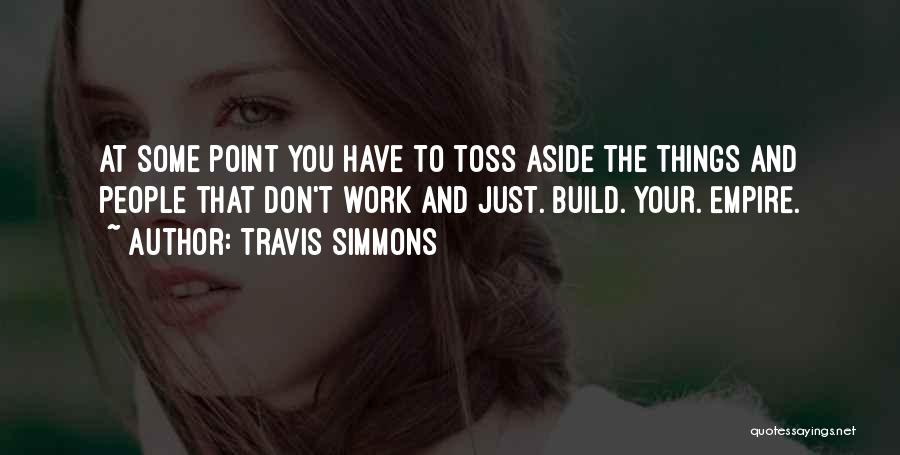 Travis Simmons Quotes: At Some Point You Have To Toss Aside The Things And People That Don't Work And Just. Build. Your. Empire.