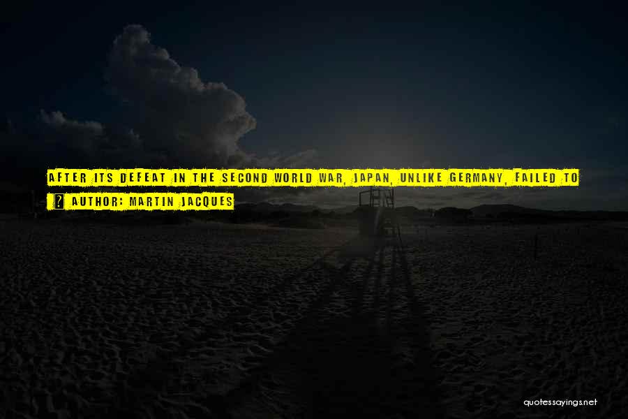 Martin Jacques Quotes: After Its Defeat In The Second World War, Japan, Unlike Germany, Failed To Show True Contrition Or Give A Fulsome