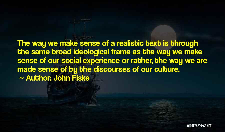 John Fiske Quotes: The Way We Make Sense Of A Realistic Text Is Through The Same Broad Ideological Frame As The Way We