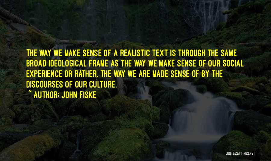 John Fiske Quotes: The Way We Make Sense Of A Realistic Text Is Through The Same Broad Ideological Frame As The Way We