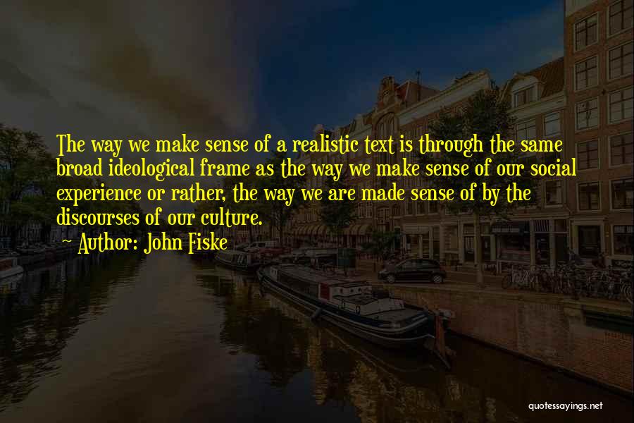 John Fiske Quotes: The Way We Make Sense Of A Realistic Text Is Through The Same Broad Ideological Frame As The Way We