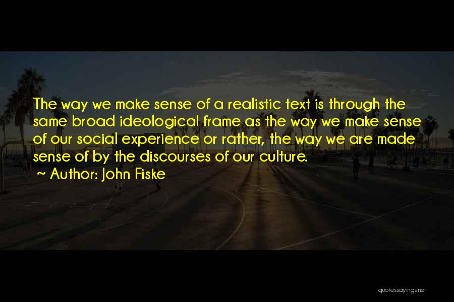 John Fiske Quotes: The Way We Make Sense Of A Realistic Text Is Through The Same Broad Ideological Frame As The Way We